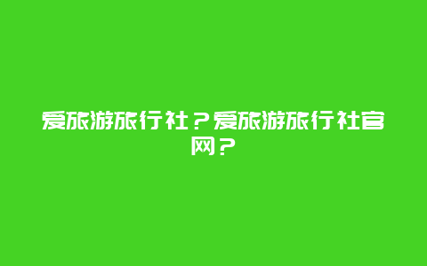 爱旅游旅行社？爱旅游旅行社官网？