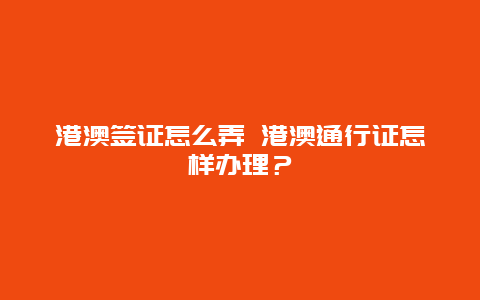 港澳签证怎么弄 港澳通行证怎样办理？