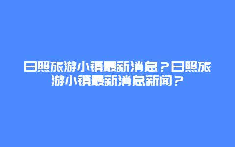 日照旅游小镇最新消息？日照旅游小镇最新消息新闻？