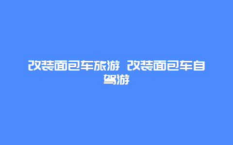 改装面包车旅游 改装面包车自驾游