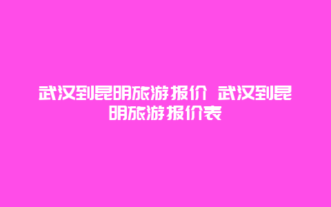 武汉到昆明旅游报价 武汉到昆明旅游报价表