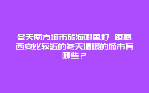 冬天南方城市旅游哪里好 距离西安比较近的冬天温暖的城市有哪些？