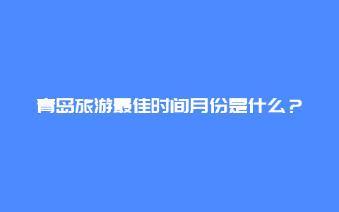 青岛旅游最佳时间月份是什么？