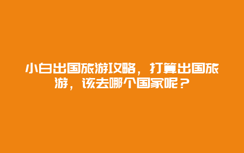 小白出国旅游攻略，打算出国旅游，该去哪个国家呢？