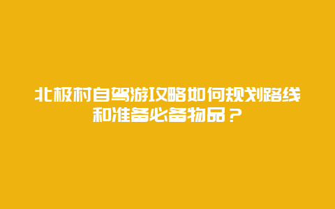 北极村自驾游攻略如何规划路线和准备必备物品？