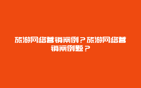 旅游网络营销案例？旅游网络营销案例题？