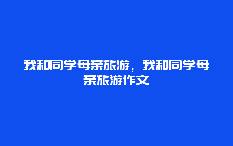 我和同学母亲旅游，我和同学母亲旅游作文