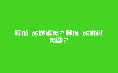 聊城 旅游概览？聊城 旅游概览图？