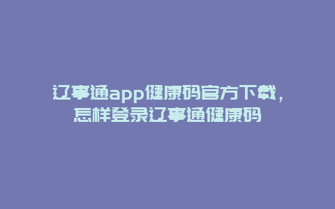 辽事通app健康码官方下载，怎样登录辽事通健康码