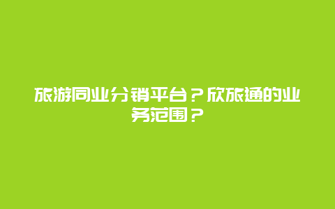 旅游同业分销平台？欣旅通的业务范围？