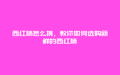 西红柿怎么挑，教你如何选购新鲜的西红柿