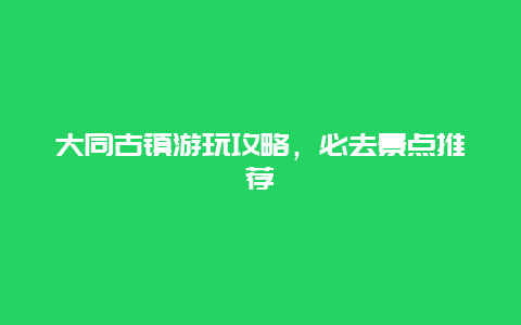 大同古镇游玩攻略，必去景点推荐