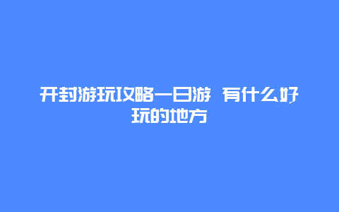 开封游玩攻略一日游 有什么好玩的地方