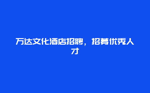 万达文化酒店招聘，招募优秀人才