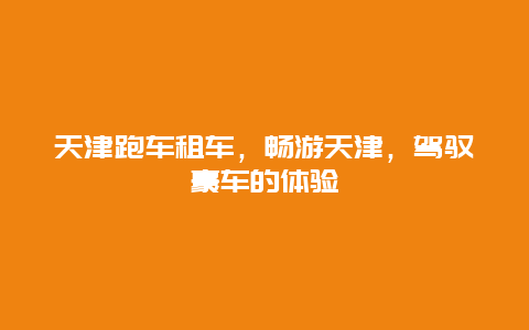 天津跑车租车，畅游天津，驾驭豪车的体验