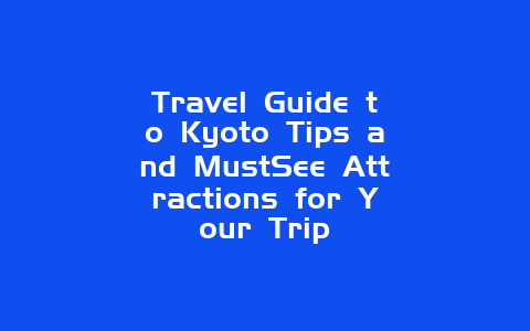 Travel Guide to Kyoto Tips and MustSee Attractions for Your Trip