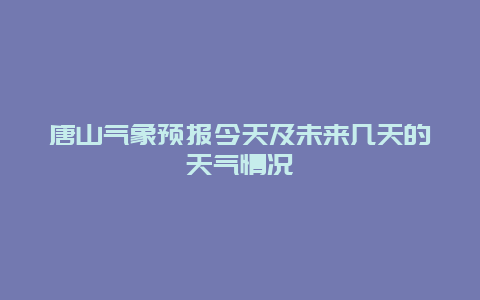 唐山气象预报今天及未来几天的天气情况