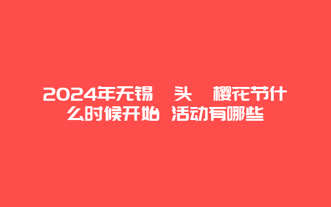 2024年无锡鼋头渚樱花节什么时候开始 活动有哪些