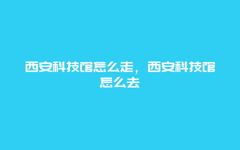 西安科技馆怎么走，西安科技馆怎么去