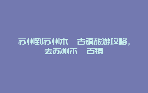 苏州到苏州木渎古镇旅游攻略，去苏州木渎古镇