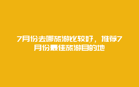 7月份去哪旅游比较好，推荐7月份最佳旅游目的地