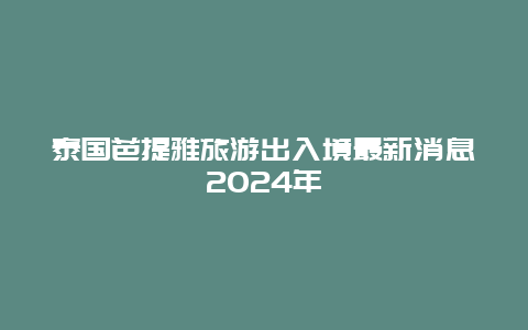 泰国芭提雅旅游出入境最新消息2024年