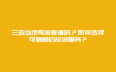 三亚当地导游靠谱吗？如何选择可信赖的旅游服务？