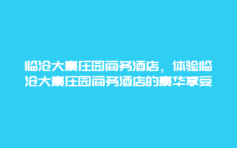 临沧大豪庄园商务酒店，体验临沧大豪庄园商务酒店的豪华享受