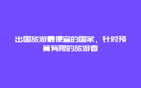 出国旅游最便宜的国家，针对预算有限的旅游者