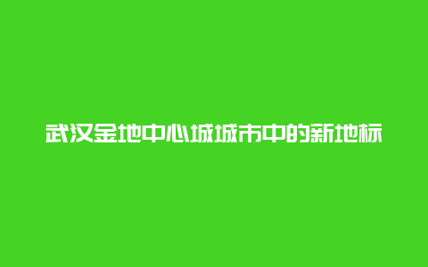 武汉金地中心城城市中的新地标