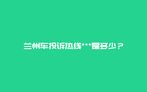 兰州车投诉热线***是多少？