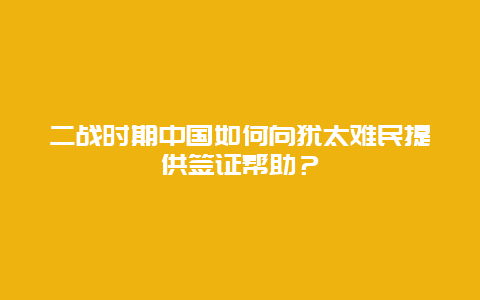 二战时期中国如何向犹太难民提供签证帮助？