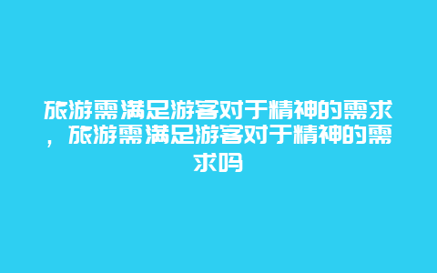 旅游需满足游客对于精神的需求，旅游需满足游客对于精神的需求吗