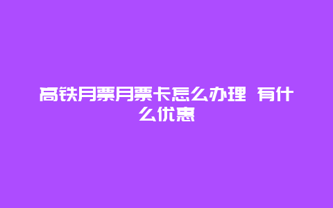 高铁月票月票卡怎么办理 有什么优惠