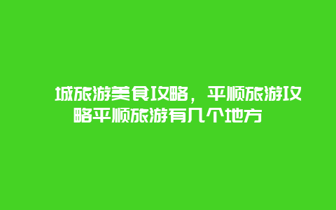 潞城旅游美食攻略，平顺旅游攻略平顺旅游有几个地方