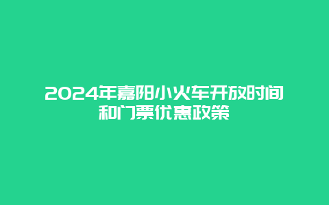 2024年嘉阳小火车开放时间和门票优惠政策