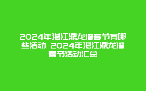 2024年湛江鼎龙湾春节有哪些活动 2024年湛江鼎龙湾春节活动汇总