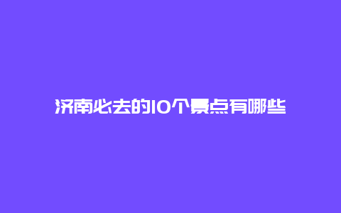 济南必去的10个景点有哪些