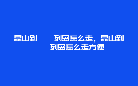 昆山到嵊泗列岛怎么走，昆山到嵊泗列岛怎么走方便