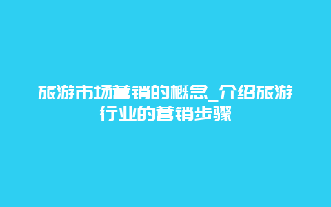 旅游市场营销的概念_介绍旅游行业的营销步骤