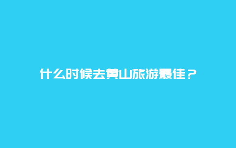 什么时候去黄山旅游最佳？