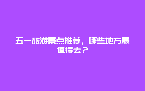 五一旅游景点推荐，哪些地方最值得去？