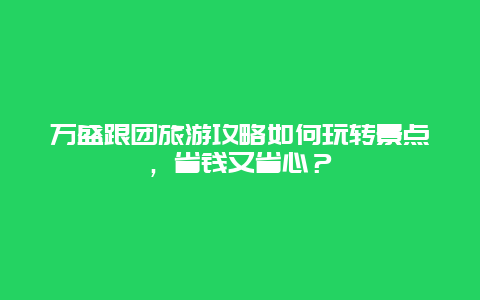 万盛跟团旅游攻略如何玩转景点，省钱又省心？