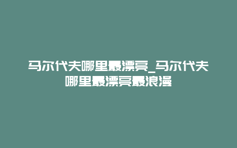 马尔代夫哪里最漂亮_马尔代夫哪里最漂亮最浪漫