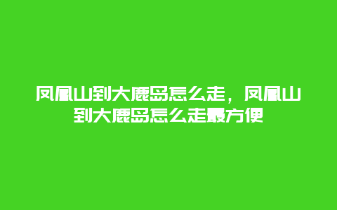 凤凰山到大鹿岛怎么走，凤凰山到大鹿岛怎么走最方便