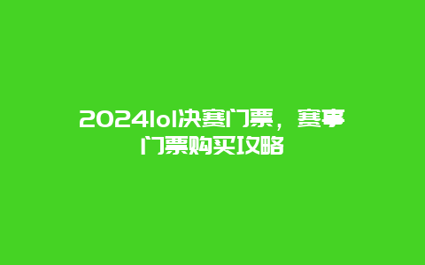 2024lol决赛门票，赛事门票购买攻略