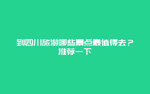 到四川旅游哪些景点最值得去？推荐一下