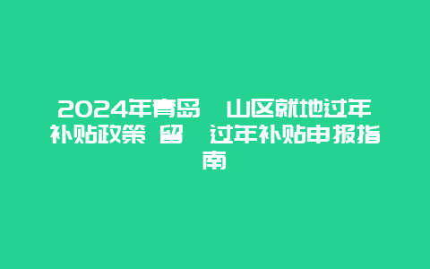 2024年青岛崂山区就地过年补贴政策 留崂过年补贴申报指南