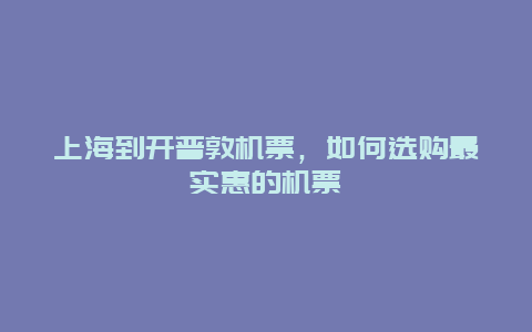 上海到开普敦机票，如何选购最实惠的机票