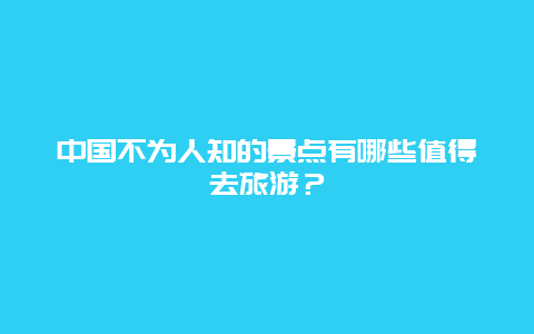 中国不为人知的景点有哪些值得去旅游？